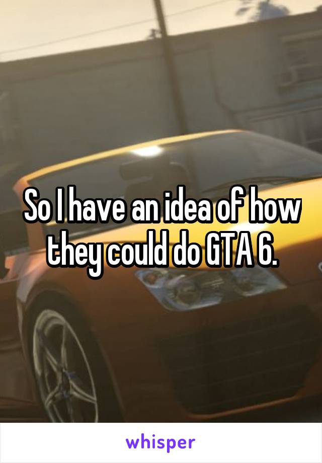 So I have an idea of how they could do GTA 6.