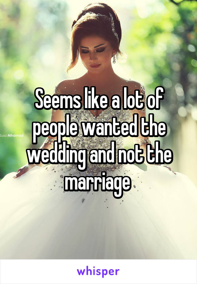 Seems like a lot of people wanted the wedding and not the marriage 