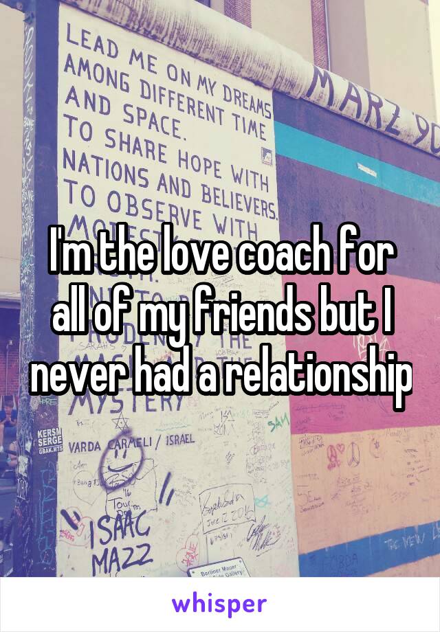 I'm the love coach for all of my friends but I never had a relationship