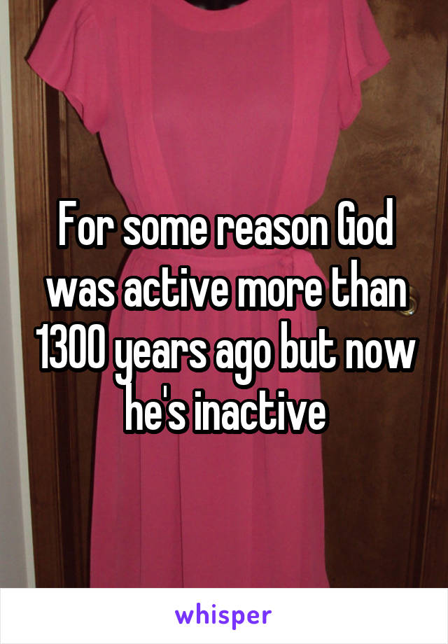 For some reason God was active more than 1300 years ago but now he's inactive