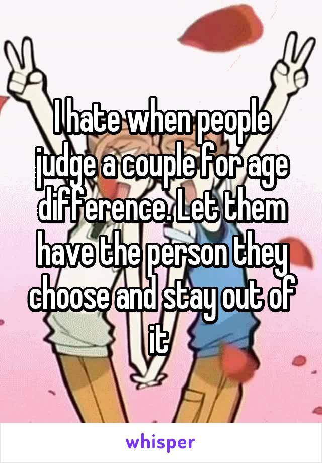 I hate when people judge a couple for age difference. Let them have the person they choose and stay out of it 