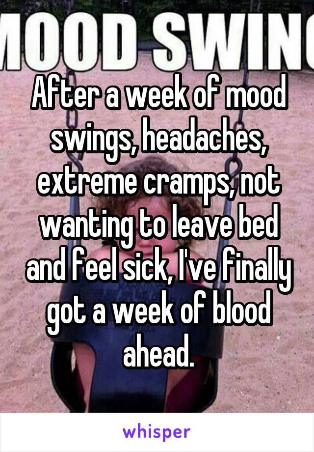 After a week of mood swings, headaches, extreme cramps, not wanting to leave bed and feel sick, I've finally got a week of blood ahead.