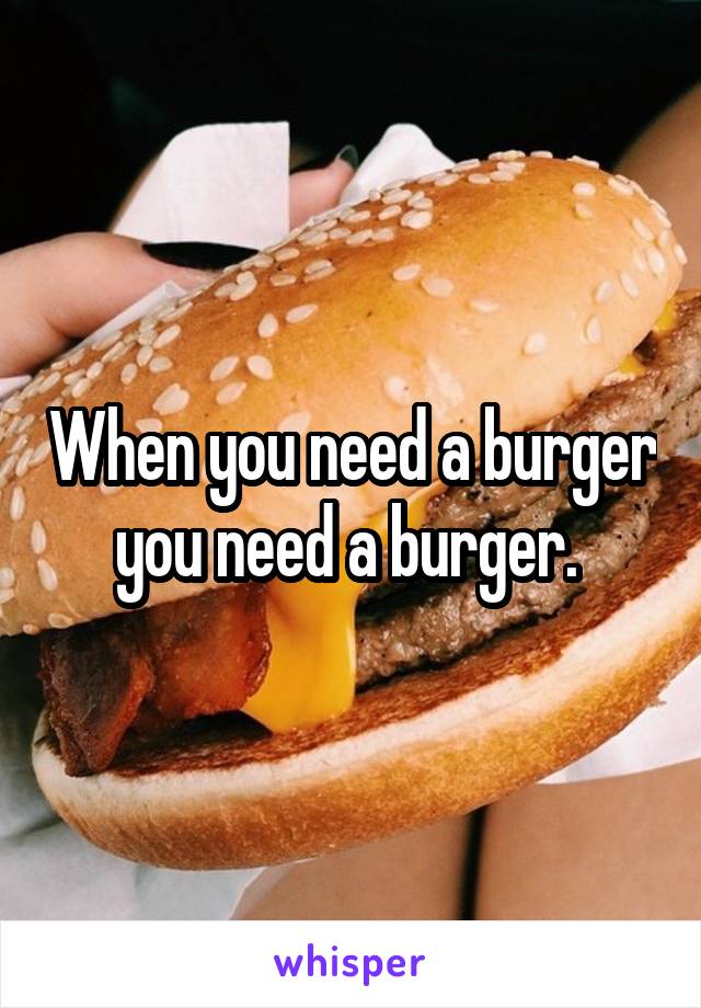 When you need a burger you need a burger. 