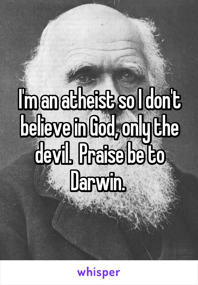 I'm an atheist so I don't believe in God, only the devil.  Praise be to Darwin. 