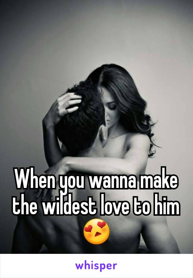 When you wanna make the wildest love to him 😍