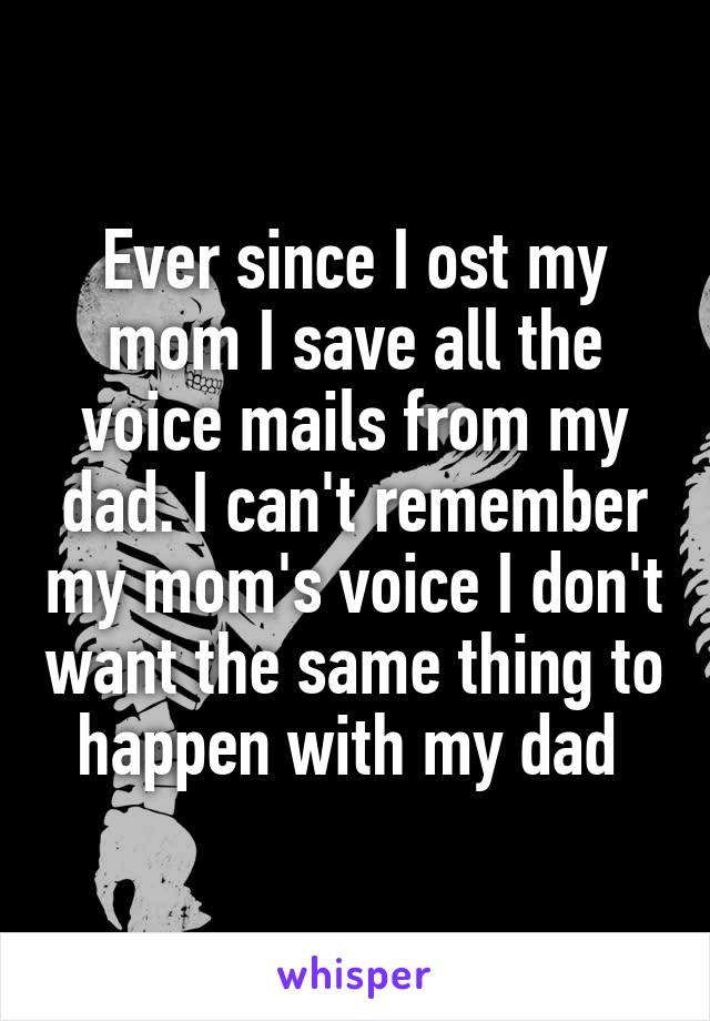 Ever since I ost my mom I save all the voice mails from my dad. I can't remember my mom's voice I don't want the same thing to happen with my dad 