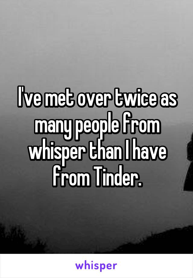 I've met over twice as many people from whisper than I have from Tinder.
