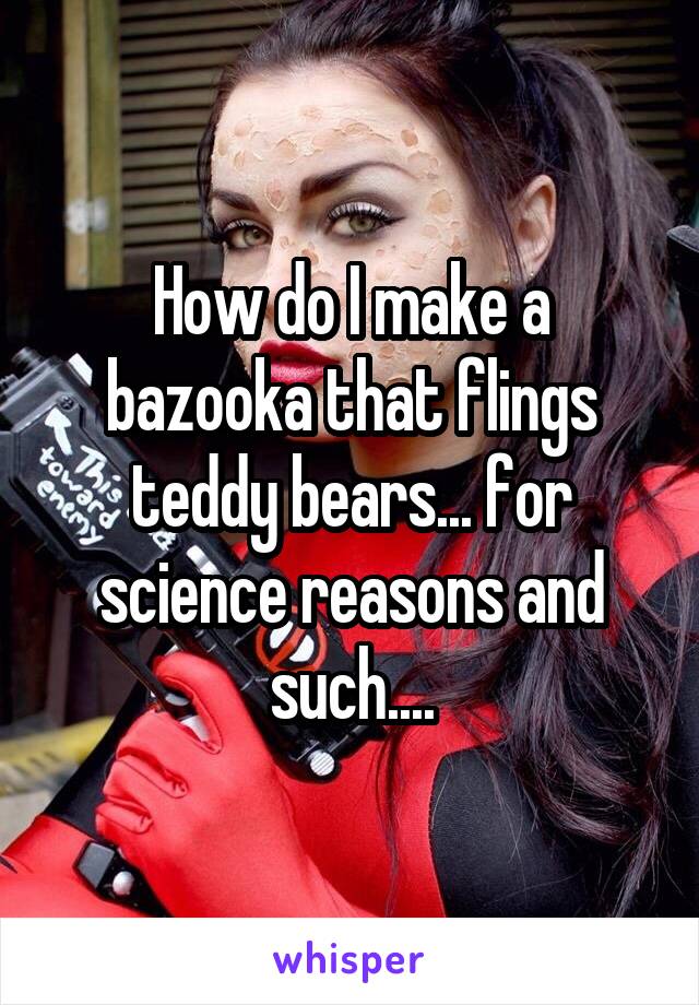 How do I make a bazooka that flings teddy bears... for science reasons and such....