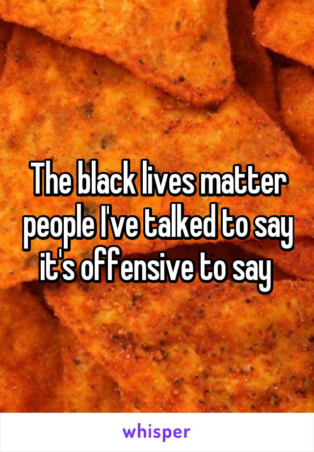 The black lives matter people I've talked to say it's offensive to say 
