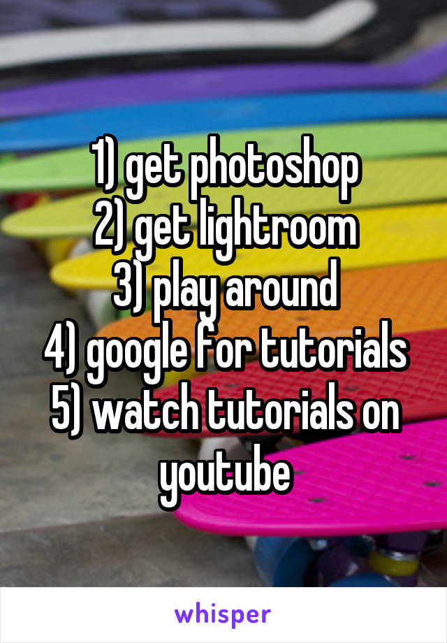 1) get photoshop
2) get lightroom
3) play around
4) google for tutorials
5) watch tutorials on youtube