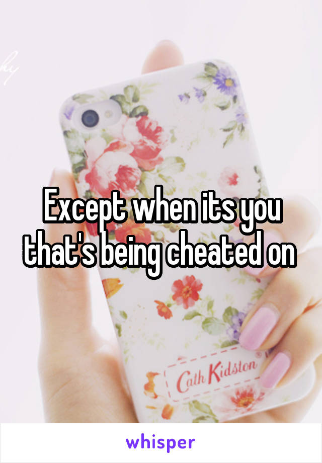 Except when its you that's being cheated on 