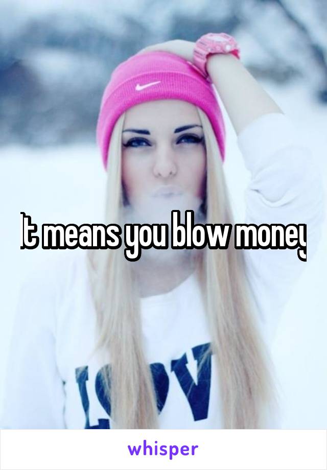 It means you blow money