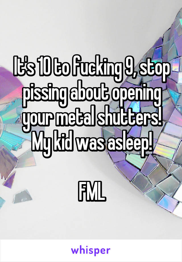 It's 10 to fucking 9, stop pissing about opening your metal shutters! My kid was asleep!

FML