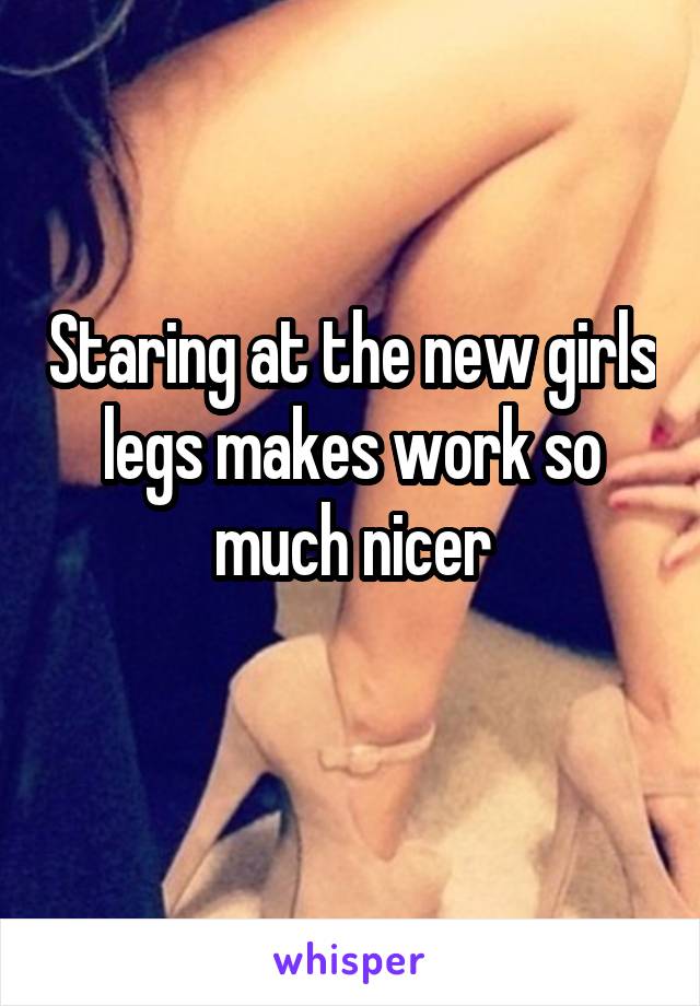 Staring at the new girls legs makes work so much nicer
