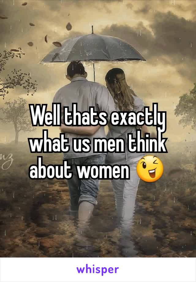 Well thats exactly what us men think about women 😉