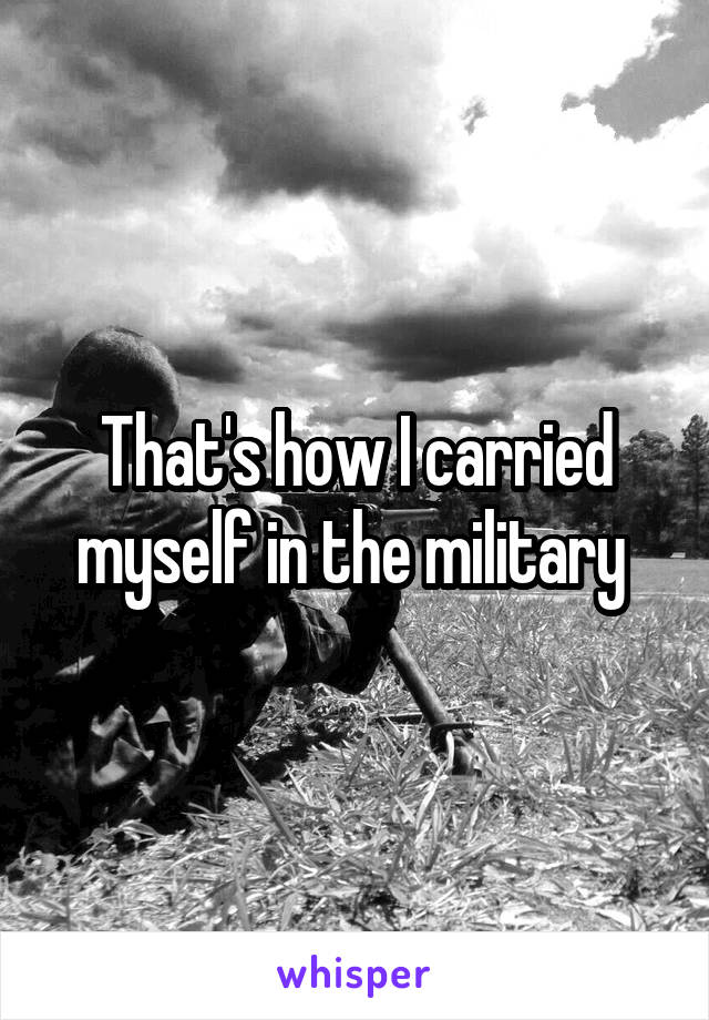 That's how I carried myself in the military 