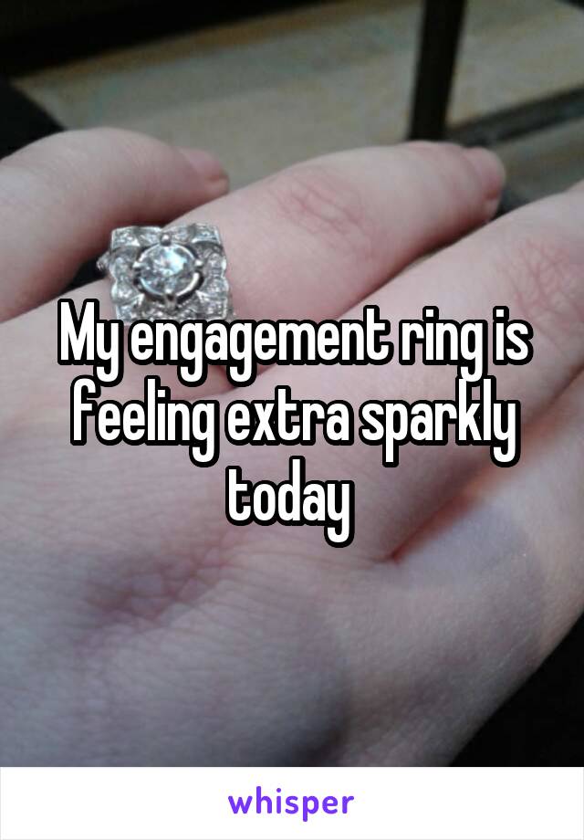 My engagement ring is feeling extra sparkly today 