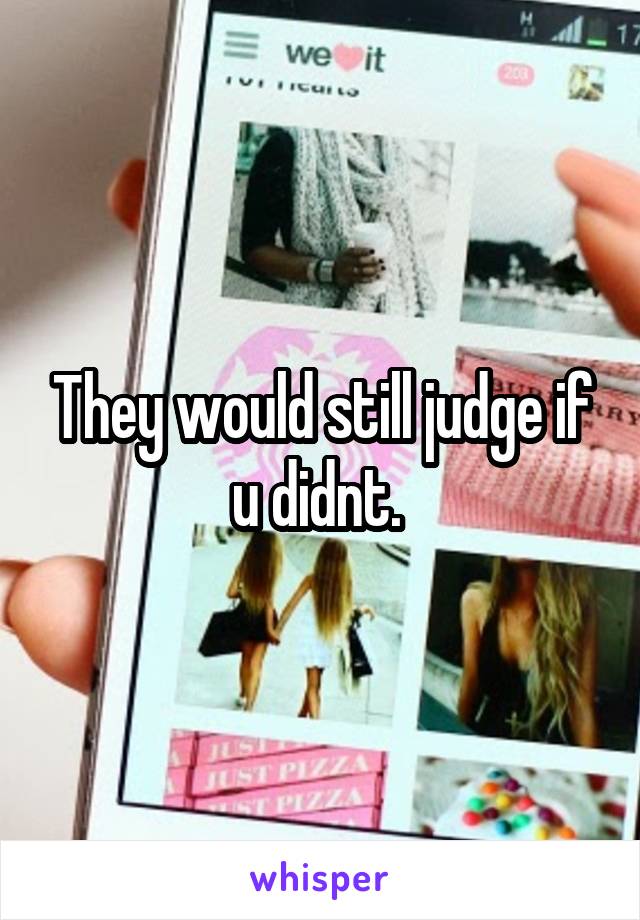 They would still judge if u didnt. 
