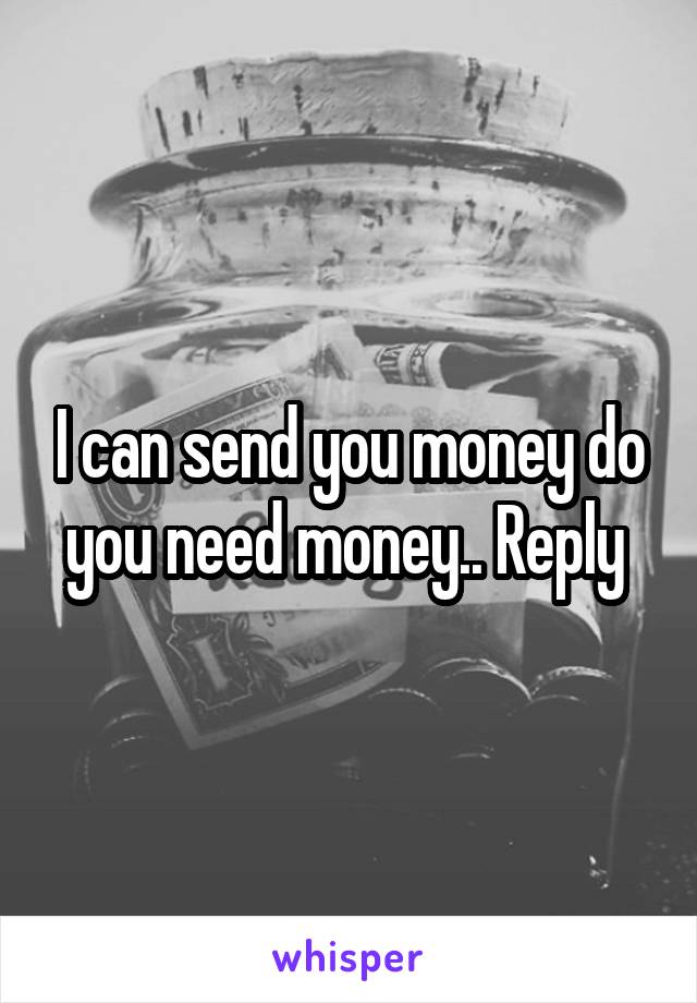 I can send you money do you need money.. Reply 
