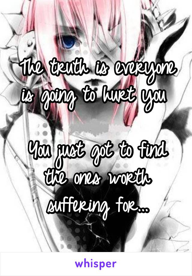 The truth is everyone is going to hurt you 

You just got to find the ones worth suffering for...