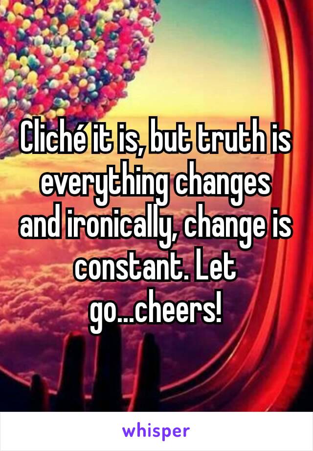 Cliché it is, but truth is everything changes and ironically, change is constant. Let go...cheers!