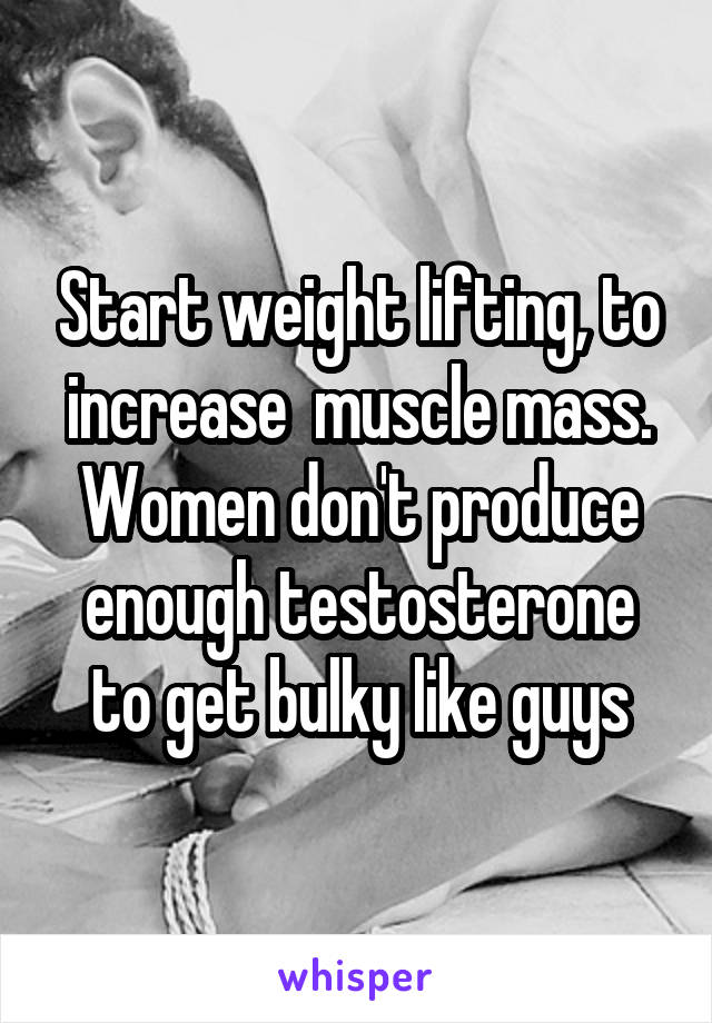 Start weight lifting, to increase  muscle mass. Women don't produce enough testosterone to get bulky like guys