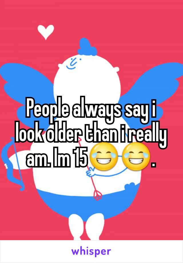 People always say i look older than i really am. Im 15😂😂.