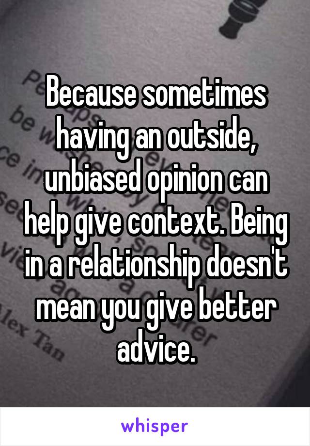 Because sometimes having an outside, unbiased opinion can help give context. Being in a relationship doesn't mean you give better advice.