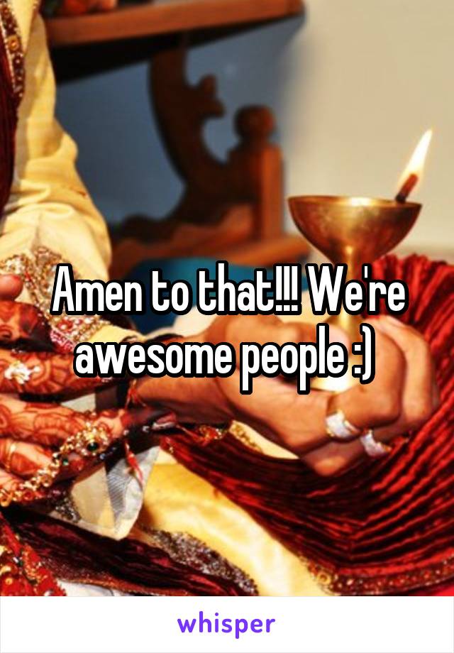 Amen to that!!! We're awesome people :) 