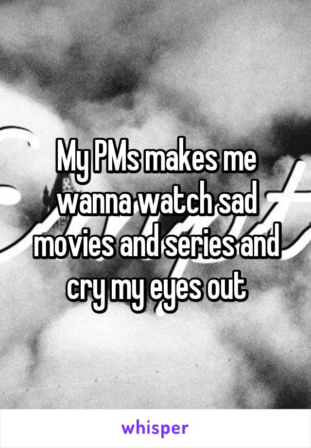 My PMs makes me wanna watch sad movies and series and cry my eyes out