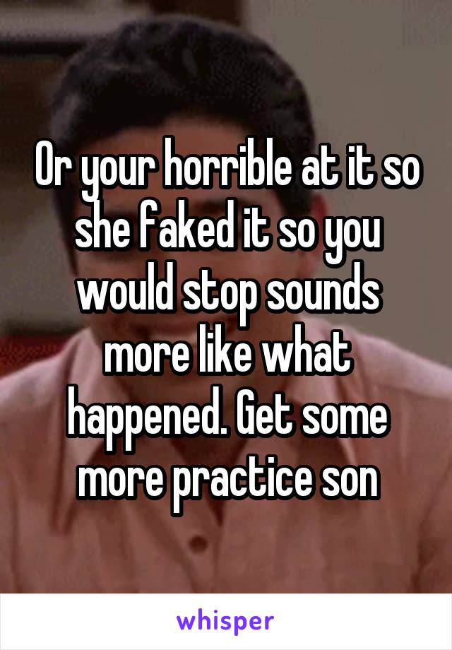Or your horrible at it so she faked it so you would stop sounds more like what happened. Get some more practice son