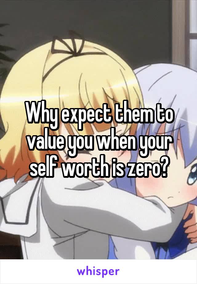 Why expect them to value you when your self worth is zero?
