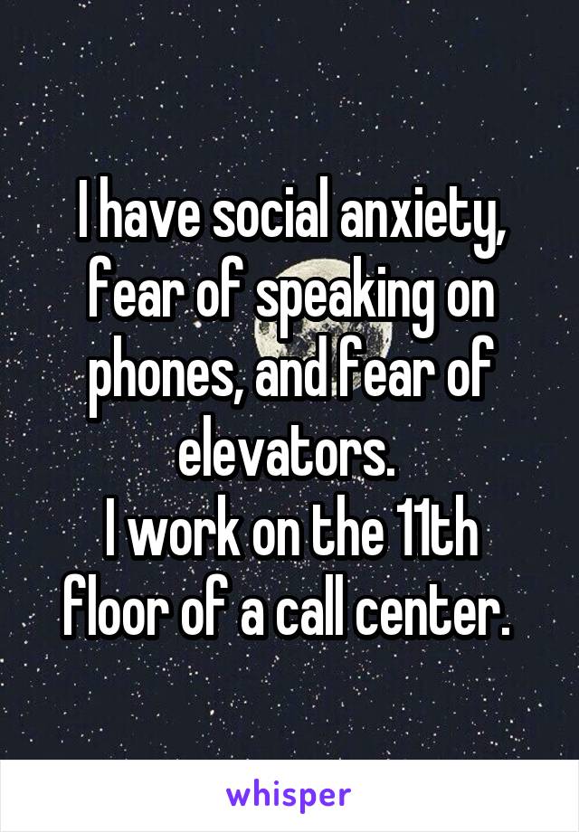 I have social anxiety, fear of speaking on phones, and fear of elevators. 
I work on the 11th floor of a call center. 