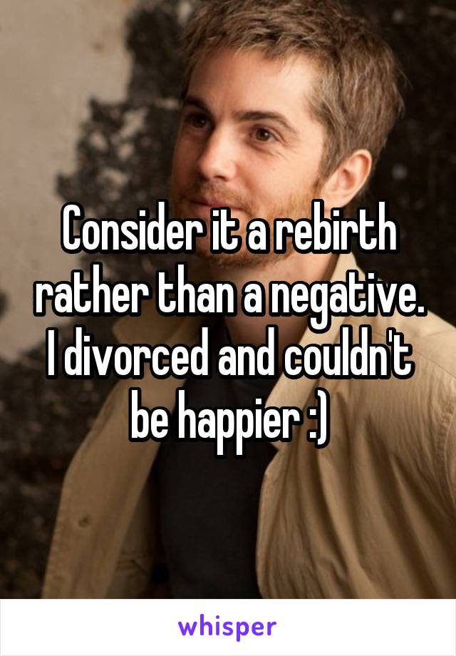 Consider it a rebirth rather than a negative. I divorced and couldn't be happier :)