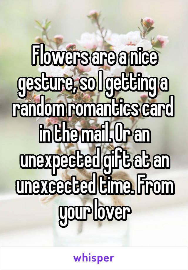 Flowers are a nice gesture, so I getting a  random romantics card  in the mail. Or an unexpected gift at an unexcected time. From your lover