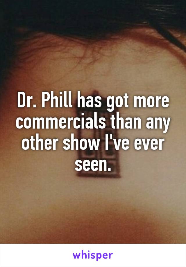 Dr. Phill has got more commercials than any other show I've ever seen.