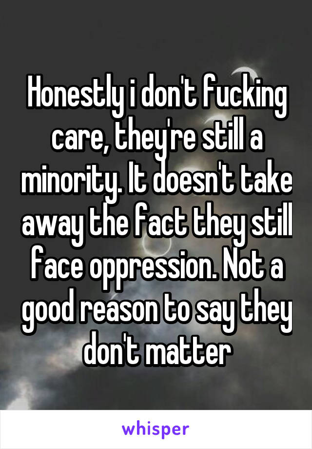 Honestly i don't fucking care, they're still a minority. It doesn't take away the fact they still face oppression. Not a good reason to say they don't matter
