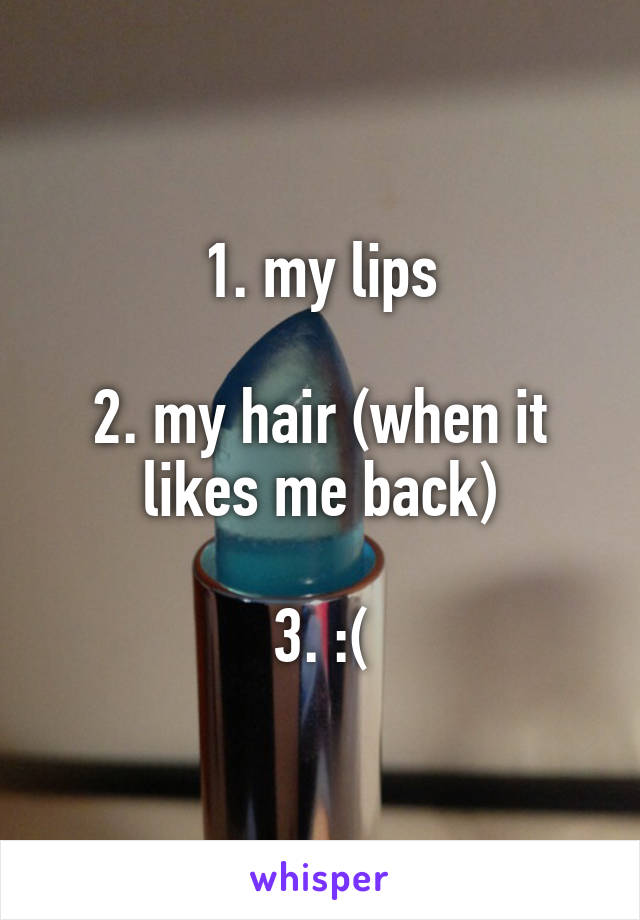 1. my lips

2. my hair (when it likes me back)

3. :(