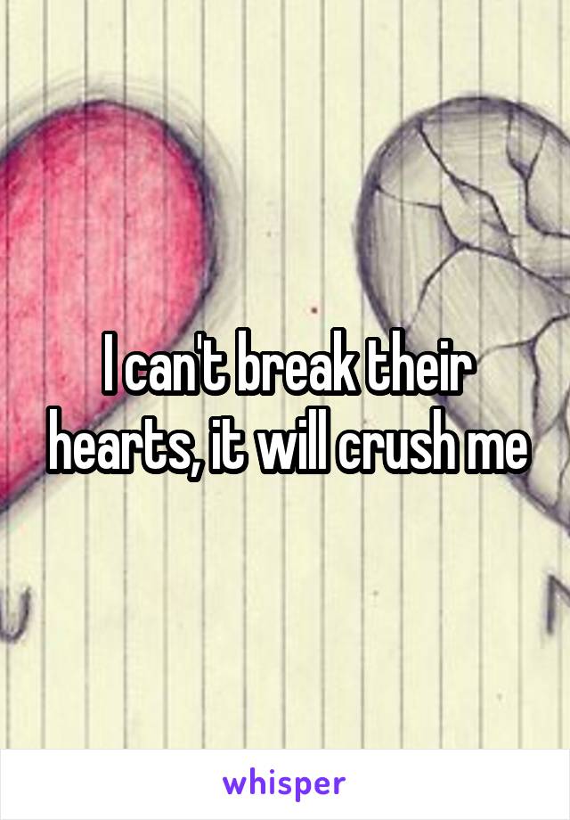 I can't break their hearts, it will crush me