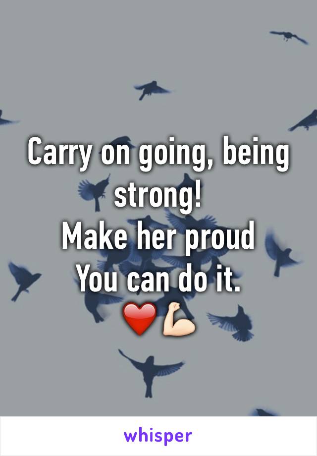 Carry on going, being strong!
Make her proud 
You can do it.
❤️💪🏻