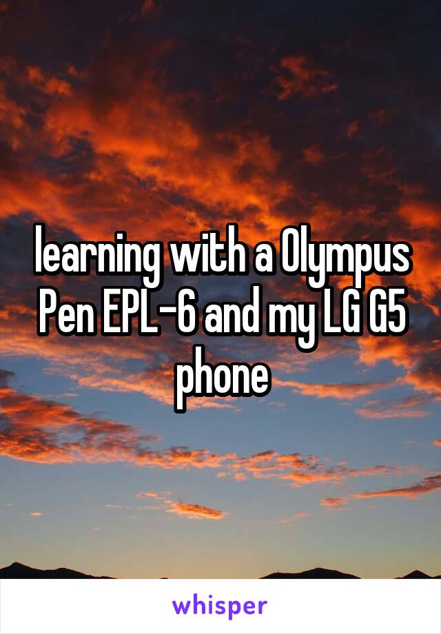 learning with a Olympus Pen EPL-6 and my LG G5 phone