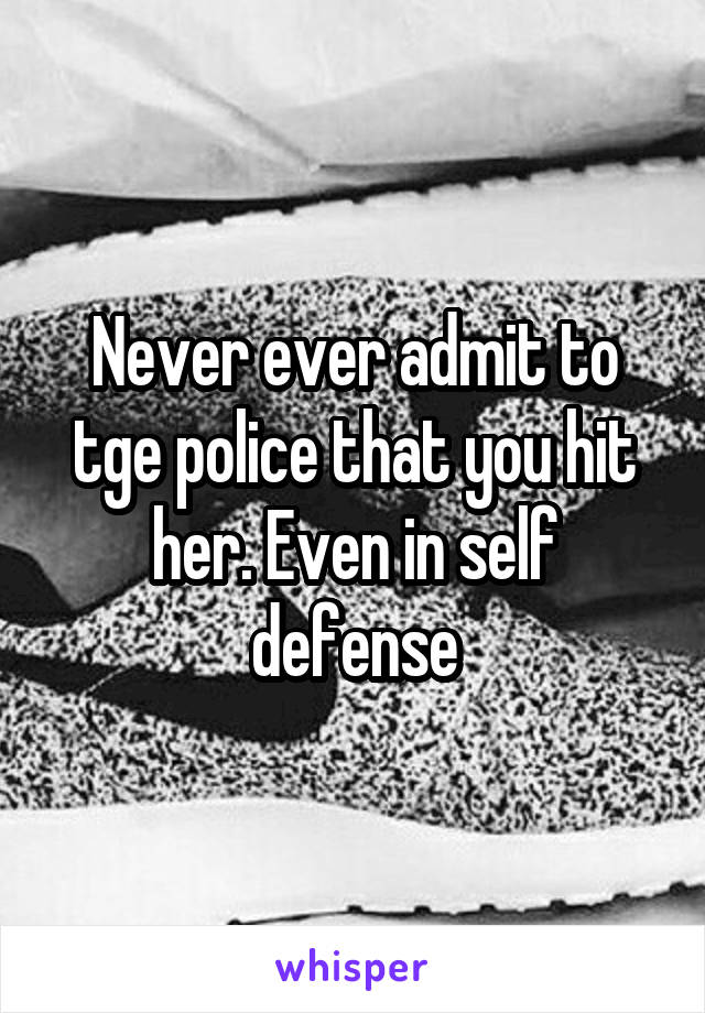 Never ever admit to tge police that you hit her. Even in self defense