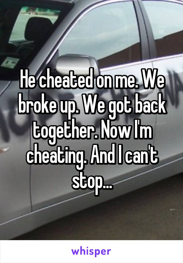 He cheated on me. We broke up. We got back together. Now I'm cheating. And I can't stop...