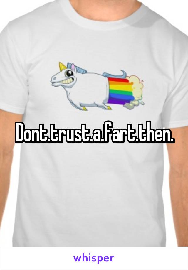Dont.trust.a.fart.then.