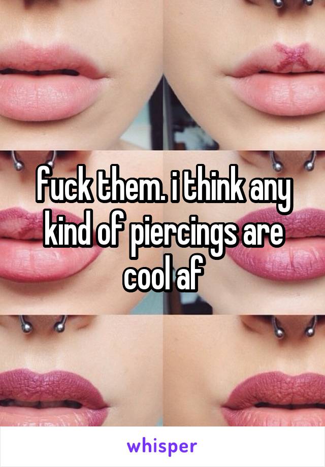 fuck them. i think any kind of piercings are cool af