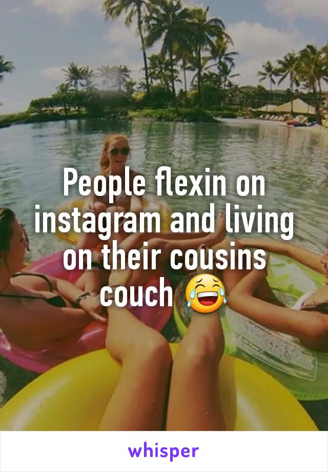 People flexin on instagram and living on their cousins couch 😂