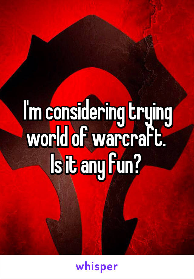 I'm considering trying world of warcraft. 
Is it any fun? 
