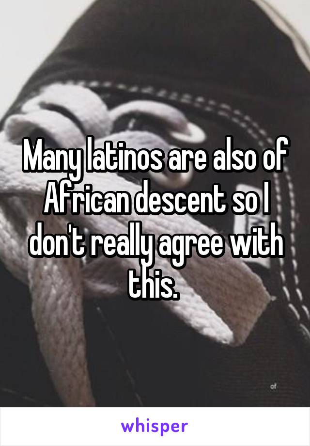 Many latinos are also of African descent so I don't really agree with this. 