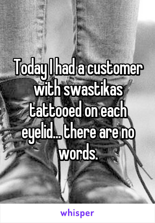 Today I had a customer with swastikas tattooed on each eyelid... there are no words.