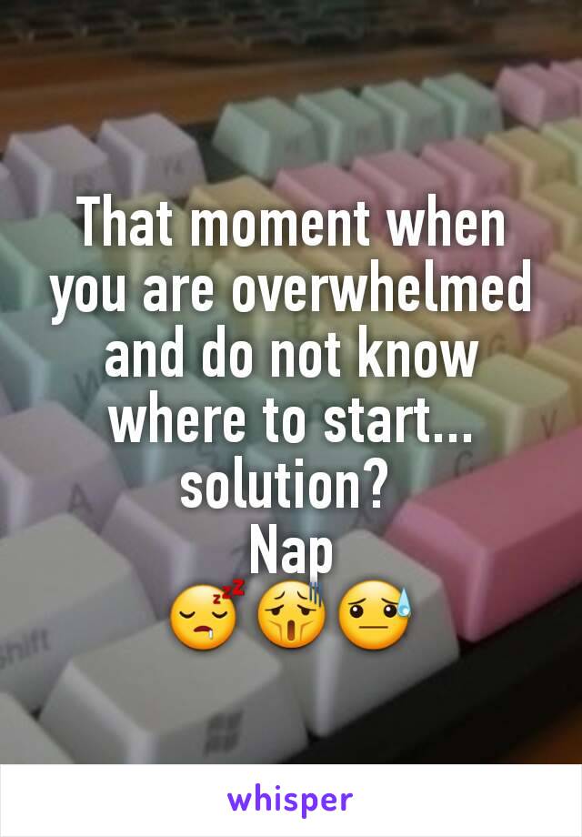 That moment when you are overwhelmed and do not know where to start... solution? 
Nap
😴😫😓